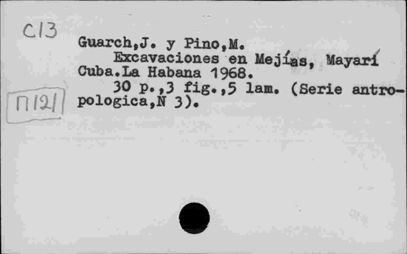 ﻿СІЗ
Guarch,J. у Pino,M.
Excavaciones en Mejias. Mayari Cuba«La Habana 1968.
ЗО p.,3 fig.,5 lam. (Serie antro-П/2./ Pologica,N 3).